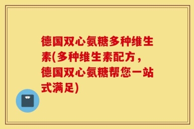 德国双心氨糖多种维生素(多种维生素配方，德国双心氨糖帮您一站式满足)