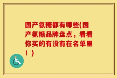 国产氨糖都有哪些(国产氨糖品牌盘点，看看你买的有没有在名单里！)