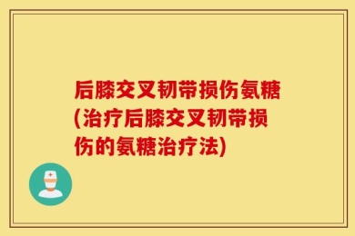后膝交叉韧带损伤氨糖(治疗后膝交叉韧带损伤的氨糖治疗法)