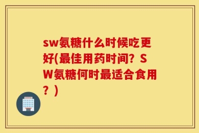 sw氨糖什么时候吃更好(最佳用药时间？SW氨糖何时最适合食用？)