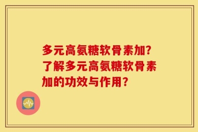 多元高氨糖软骨素加？了解多元高氨糖软骨素加的功效与作用？
