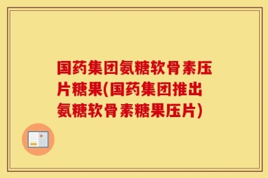 国药集团氨糖软骨素压片糖果(国药集团推出氨糖软骨素糖果压片)