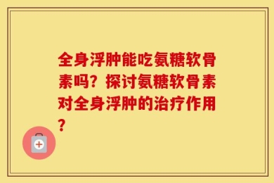 全身浮肿能吃氨糖软骨素吗？探讨氨糖软骨素对全身浮肿的治疗作用？
