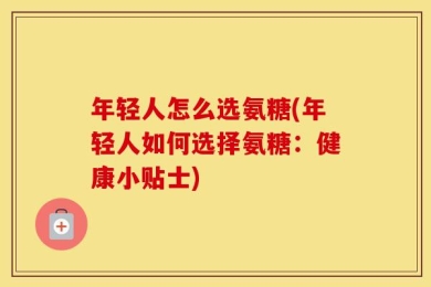 年轻人怎么选氨糖(年轻人如何选择氨糖：健康小贴士)