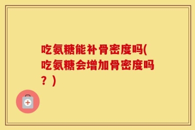 吃氨糖能补骨密度吗(吃氨糖会增加骨密度吗？)