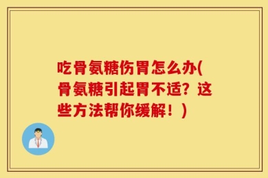 吃骨氨糖伤胃怎么办(骨氨糖引起胃不适？这些方法帮你缓解！)