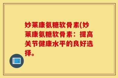 妙莱康氨糖软骨素(妙莱康氨糖软骨素：提高关节健康水平的良好选择。