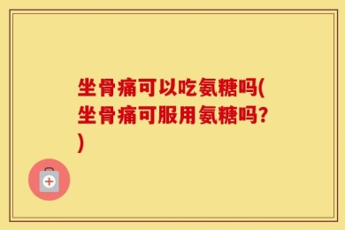 坐骨痛可以吃氨糖吗(坐骨痛可服用氨糖吗？)
