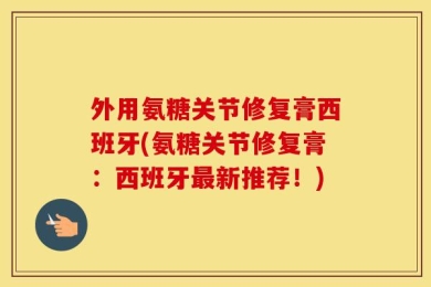 外用氨糖关节修复膏西班牙(氨糖关节修复膏：西班牙最新推荐！)