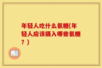 年轻人吃什么氨糖(年轻人应该摄入哪些氨糖？)