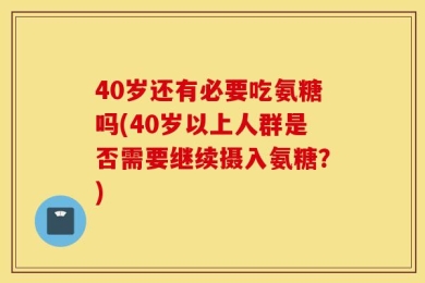40岁还有必要吃氨糖吗(40岁以上人群是否需要继续摄入氨糖？)
