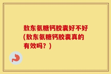 敖东氨糖钙胶囊好不好(敖东氨糖钙胶囊真的有效吗？)