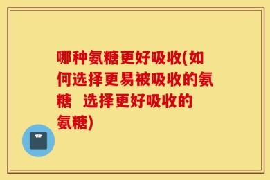 哪种氨糖更好吸收(如何选择更易被吸收的氨糖  选择更好吸收的氨糖)