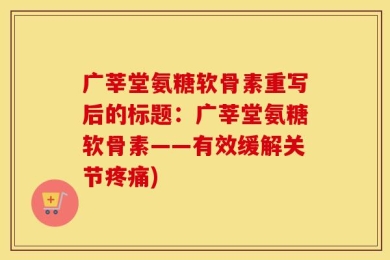 广莘堂氨糖软骨素重写后的标题：广莘堂氨糖软骨素——有效缓解关节疼痛)