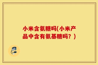 小米含氨糖吗(小米产品中含有氨基糖吗？)