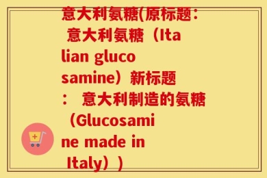 意大利氨糖(原标题： 意大利氨糖（Italian glucosamine）新标题： 意大利制造的氨糖（Glucosamine made in Italy）)