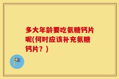 多大年龄要吃氨糖钙片呢(何时应该补充氨糖钙片？)