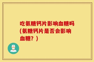 吃氨糖钙片影响血糖吗(氨糖钙片是否会影响血糖？)