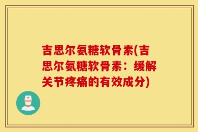 吉思尔氨糖软骨素(吉思尔氨糖软骨素：缓解关节疼痛的有效成分)