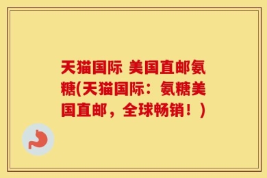 天猫国际 美国直邮氨糖(天猫国际：氨糖美国直邮，全球畅销！)