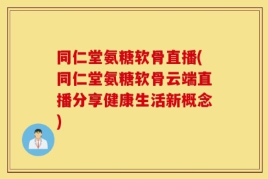 同仁堂氨糖软骨直播(同仁堂氨糖软骨云端直播分享健康生活新概念)