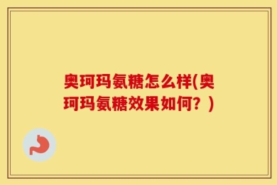 奥珂玛氨糖怎么样(奥珂玛氨糖效果如何？)
