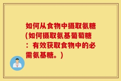 如何从食物中摄取氨糖(如何摄取氨基葡萄糖：有效获取食物中的必需氨基糖。)