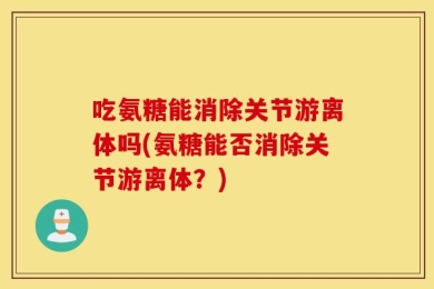 吃氨糖能消除关节游离体吗(氨糖能否消除关节游离体？)