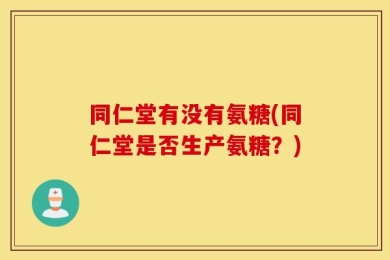 同仁堂有没有氨糖(同仁堂是否生产氨糖？)