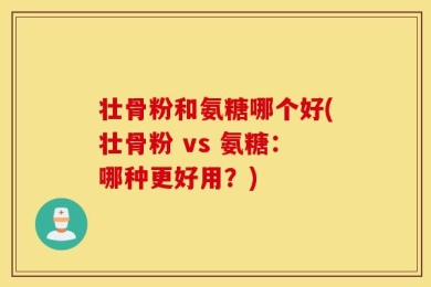 壮骨粉和氨糖哪个好(壮骨粉 vs 氨糖：哪种更好用？)