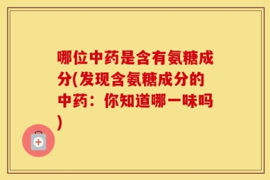 哪位中药是含有氨糖成分(发现含氨糖成分的中药：你知道哪一味吗)