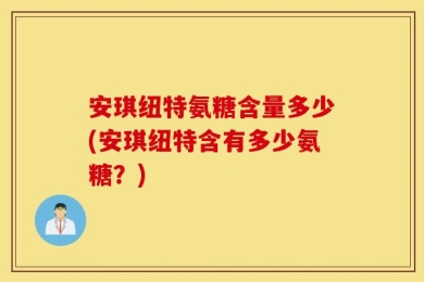 安琪纽特氨糖含量多少(安琪纽特含有多少氨糖？)