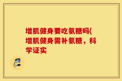增肌健身要吃氨糖吗(增肌健身需补氨糖，科学证实