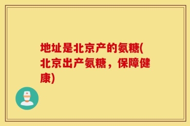 地址是北京产的氨糖(北京出产氨糖，保障健康)