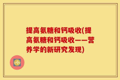 提高氨糖和钙吸收(提高氨糖和钙吸收——营养学的新研究发现)