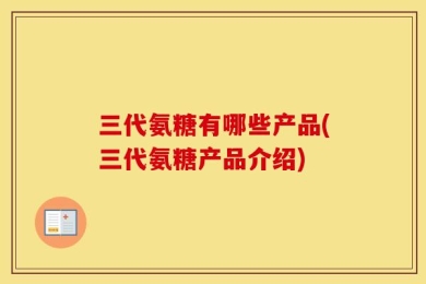 三代氨糖有哪些产品(三代氨糖产品介绍)