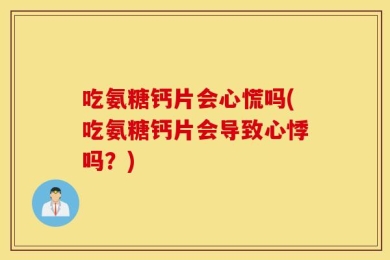 吃氨糖钙片会心慌吗(吃氨糖钙片会导致心悸吗？)