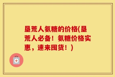 垦荒人氨糖的价格(垦荒人必备！氨糖价格实惠，速来囤货！)
