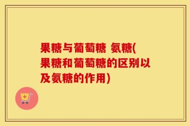 果糖与葡萄糖 氨糖(果糖和葡萄糖的区别以及氨糖的作用)