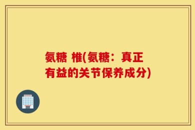 氨糖 椎(氨糖：真正有益的关节保养成分)