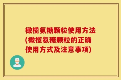 橄榄氨糖颗粒使用方法(橄榄氨糖颗粒的正确使用方式及注意事项)