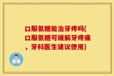口服氨糖能治牙疼吗(口服氨糖可缓解牙疼痛，牙科医生建议使用)