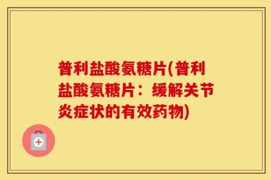 普利盐酸氨糖片(普利盐酸氨糖片：缓解关节炎症状的有效药物)
