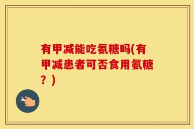 有甲减能吃氨糖吗(有甲减患者可否食用氨糖？)