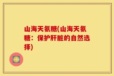 山海天氨糖(山海天氨糖：保护肝脏的自然选择)