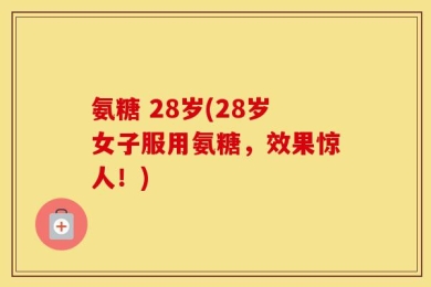 氨糖 28岁(28岁女子服用氨糖，效果惊人！)