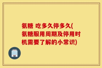氨糖 吃多久停多久(氨糖服用周期及停用时机需要了解的小常识)