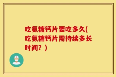 吃氨糖钙片要吃多久(吃氨糖钙片需持续多长时间？)