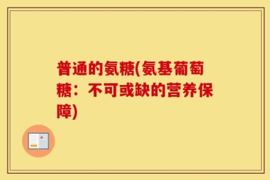 普通的氨糖(氨基葡萄糖：不可或缺的营养保障)