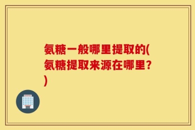 氨糖一般哪里提取的(氨糖提取来源在哪里？)